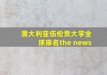 澳大利亚伍伦贡大学全球排名the news